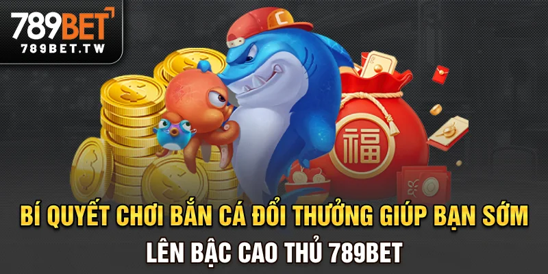 Bắn cá Bí quyết chơi bắn cá đổi thưởng giúp bạn sớm lên bậc cao thủ 789bet