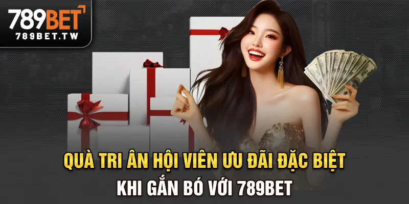 Quà tri ân hội viên - Ưu đãi đặc biệt khi gắn bó với 789bet